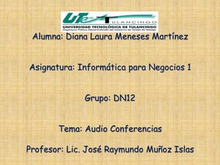 Alumna: Diana Laura Meneses Martínez


Asignatura: Informática para Negocios 1


             Grupo: DN12


       Tema: Audio Conferencias

Profesor: Lic. José Raymundo Muñoz Islas
 