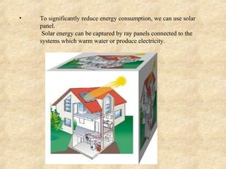 •   To significantly reduce energy consumption, we can use solar
    panel.
     Solar energy can be captured by ray panels connected to the
    systems which warm water or produce electricity.
 