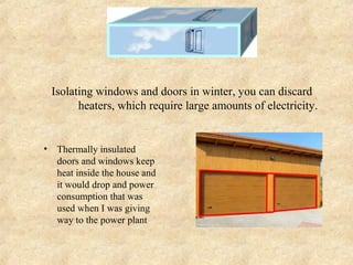 Isolating windows and doors in winter, you can discard
          heaters, which require large amounts of electricity.


•    Thermally insulated
     doors and windows keep
     heat inside the house and
     it would drop and power
     consumption that was
     used when I was giving
     way to the power plant
 