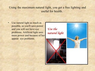 Using the maximum natural light, you get a free lighting and
                      useful for health.


•   Use natural light as much as
    possible, so you'll save power
    and you will not have eye
    problems. Artificial light uses
    more power and because of her
    appear eye problems.
 