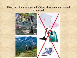 Every day, for a short period of time, electric current should
                         be stopped.
 