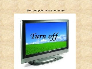 Stop computer when not in use.
 
