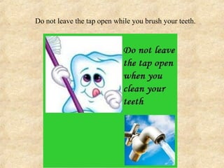 Do not leave the tap open while you brush your teeth.
 