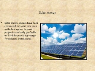 Solar energy


•   Solar energy sources have been
    considered for some time even
    as the best option for most
    people immediately profitable
    on Earth by providing energy
    for different installations.
 