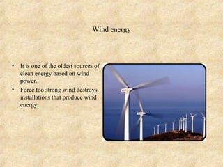 Wind energy



•   It is one of the oldest sources of
    clean energy based on wind
    power.
•   Force too strong wind destroys
    installations that produce wind
    energy.
 