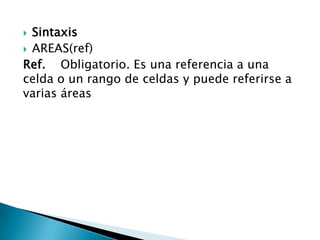  Sintaxis
 AREAS(ref)
Ref. Obligatorio. Es una referencia a una
celda o un rango de celdas y puede referirse a
varias áreas
 