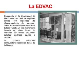 La EDVAC
Construida en la Universidad de
Manchester, en 1949 fue el primer
equipo
con
capacidad
de
almacenamiento
de memor...