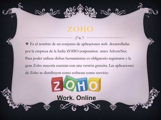 ZOHO
 Es el nombre de un conjunto de aplicaciones web desarrolladas
por la empresa de la India ZOHO corporation antes Adv...