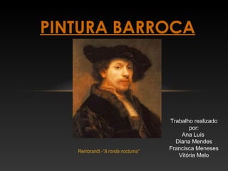 PINTURA BARROCA 
Rembrandt -“A ronda nocturna” 
Trabalho realizado 
por: 
Ana Luís 
Diana Mendes 
Francisca Meneses 
Vitória Melo 
 
