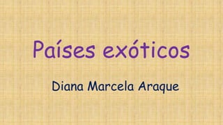 Países exóticos
Diana Marcela Araque
 