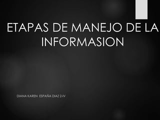 ETAPAS DE MANEJO DE LA
INFORMASION
DIANA KAREN ESPAÑA DIAZ 2-IV
 