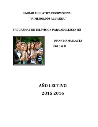 UNIDAD EDUCATIVA FISCOMISIONAL
“JAIME ROLDÓS AGUILERA”
PROGRAMAS DE TELEVISION PARA ADOLESCENTES
DIANA MAMALLACTA
3R0 B.G.U
AÑO LECTIVO
2015 2016
 