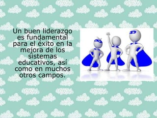 Un buen liderazgo
es fundamental
para el éxito en la
mejora de los
sistemas
educativos, así
como en muchos
otros campos.
 