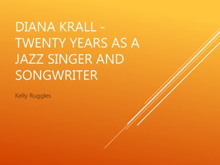 DIANA KRALL -
TWENTY YEARS AS A
JAZZ SINGER AND
SONGWRITER
Kelly Ruggles
 