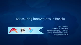 Measuring innovations in Russia
Diana Koroleva
Institute of Education
National Research University
Higher School of Economics
dkoroleva@hse.ru
 