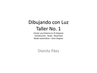 Dibujando con LuzTaller No. 1Contar una historia en 15 disparos Introducción - Nudo - Desenlace Modo automático – Gran Angular Dianita Páez 