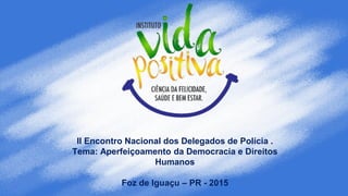 II Encontro Nacional dos Delegados de Polícia .
Tema: Aperfeiçoamento da Democracia e Direitos
Humanos
Foz de Iguaçu – PR - 2015
 