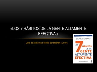 Libro de autoayuDa escrito por stephen r.Covey.
«LOS 7 HÁBITOS DE LA GENTE ALTAMENTE
EFECTIVA.»
 