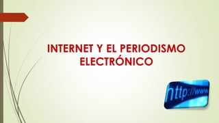 INTERNET Y EL PERIODISMO
ELECTRÓNICO
 
