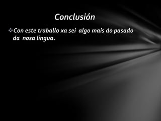 Conclusión
Con este traballo xa sei algo mais do pasado
 da nosa lingua.
 