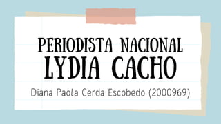 PERIODISTA NACIONAL
LYDIA CACHO
Diana Paola Cerda Escobedo (2000969)
 