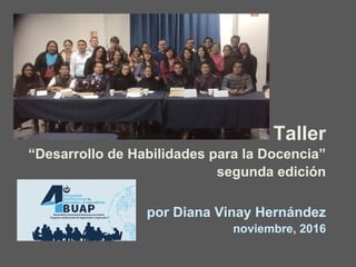 Taller
“Desarrollo de Habilidades para la Docencia”
segunda edición
por Diana Vinay Hernández
noviembre, 2016
 