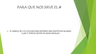 PARA QUE NOS SIRVE EL #
 EL SIMBOLO DE # ES UTILIZADO PARA REFERIRSE PARA IDENTIFICAR PALABRAS
CLAVE O TOPICOS DENTRO DE MICRO-MENSAJES
 