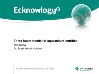 © Dr. Eckel GmbH, Niederzissen, Germany, www.dr-eckel.de
Three future trends for aquaculture nutrition
Alex Diana
Dr. Eckel Animal Nutrition
 