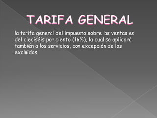 TARIFA GENERALla tarifa general del impuesto sobre las ventas es del dieciséis por ciento (16%), la cual se aplicará también a los servicios, con excepción de los excluidos.
