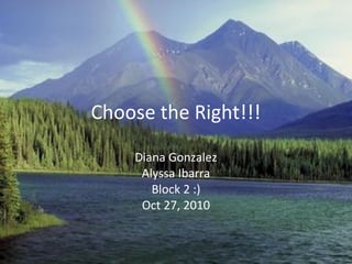 Choose the Right!!!
Diana Gonzalez
Alyssa Ibarra
Block 2 :)
Oct 27, 2010
 