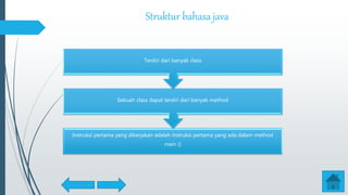 Struktur bahasa java
Instruksi pertama yang dikerjakan adalah instruksi pertama yang ada dalam method
main ()
Sebuah class dapat terdiri dari banyak method
Terdiri dari banyak class
 
