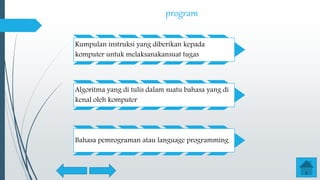 program
Kumpulan instruksi yang diberikan kepada
komputer untuk melaksanakansuat tugas
Algoritma yang di tulis dalam suatu bahasa yang di
kenal oleh komputer
Bahasa pemrograman atau language programming
 