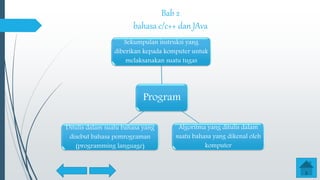Bab 2
bahasa c/c++ dan JAva
Program
Sekumpulan instruksi yang
diberikan kepada komputer untuk
melaksanakan suatu tugas
Algoritma yang ditulis dalam
suatu bahasa yang dikenal oleh
komputer
Ditulis dalam suatu bahasa yang
disebut bahasa pemrograman
(programming language)
 