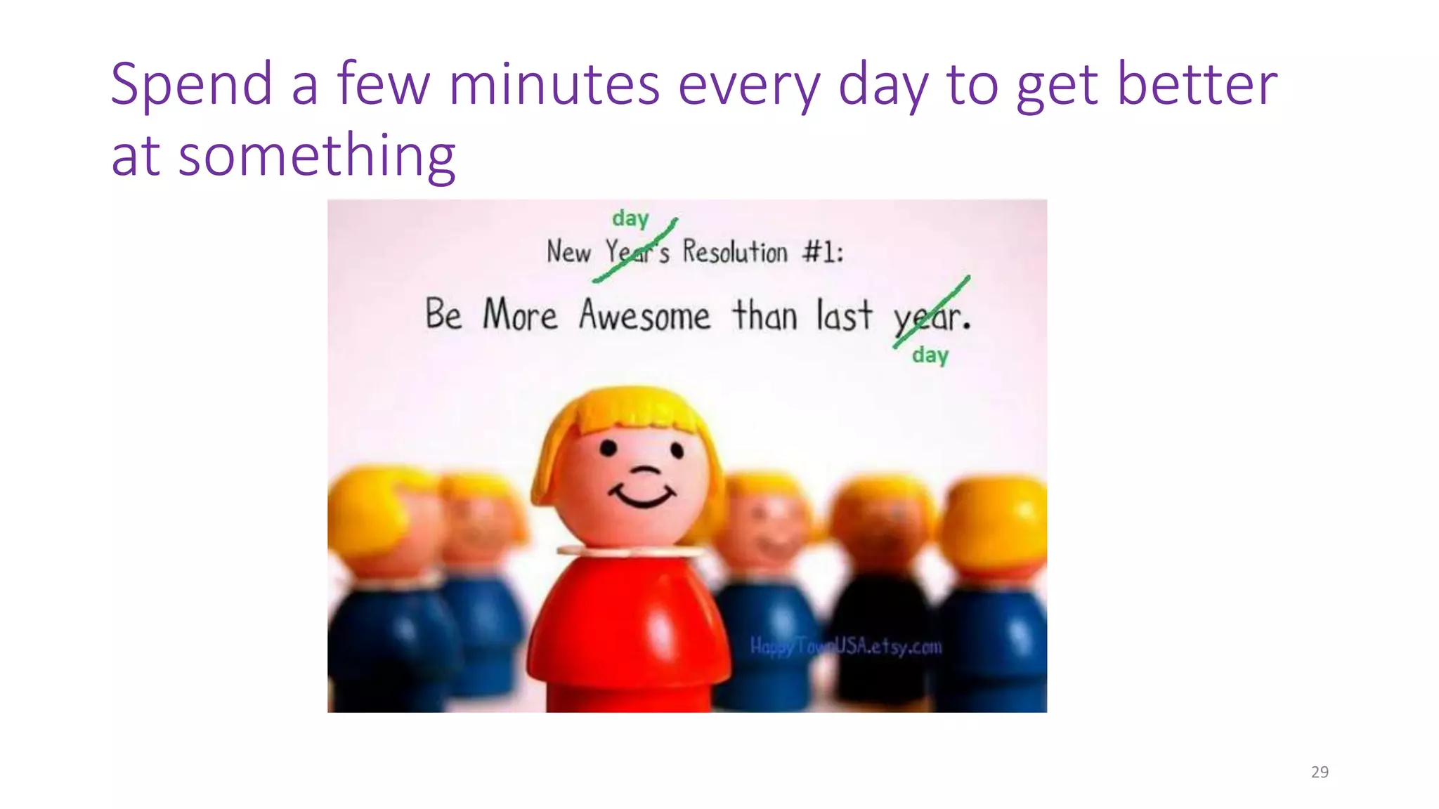 Spend a few minutes every day to get better
at something
29
 