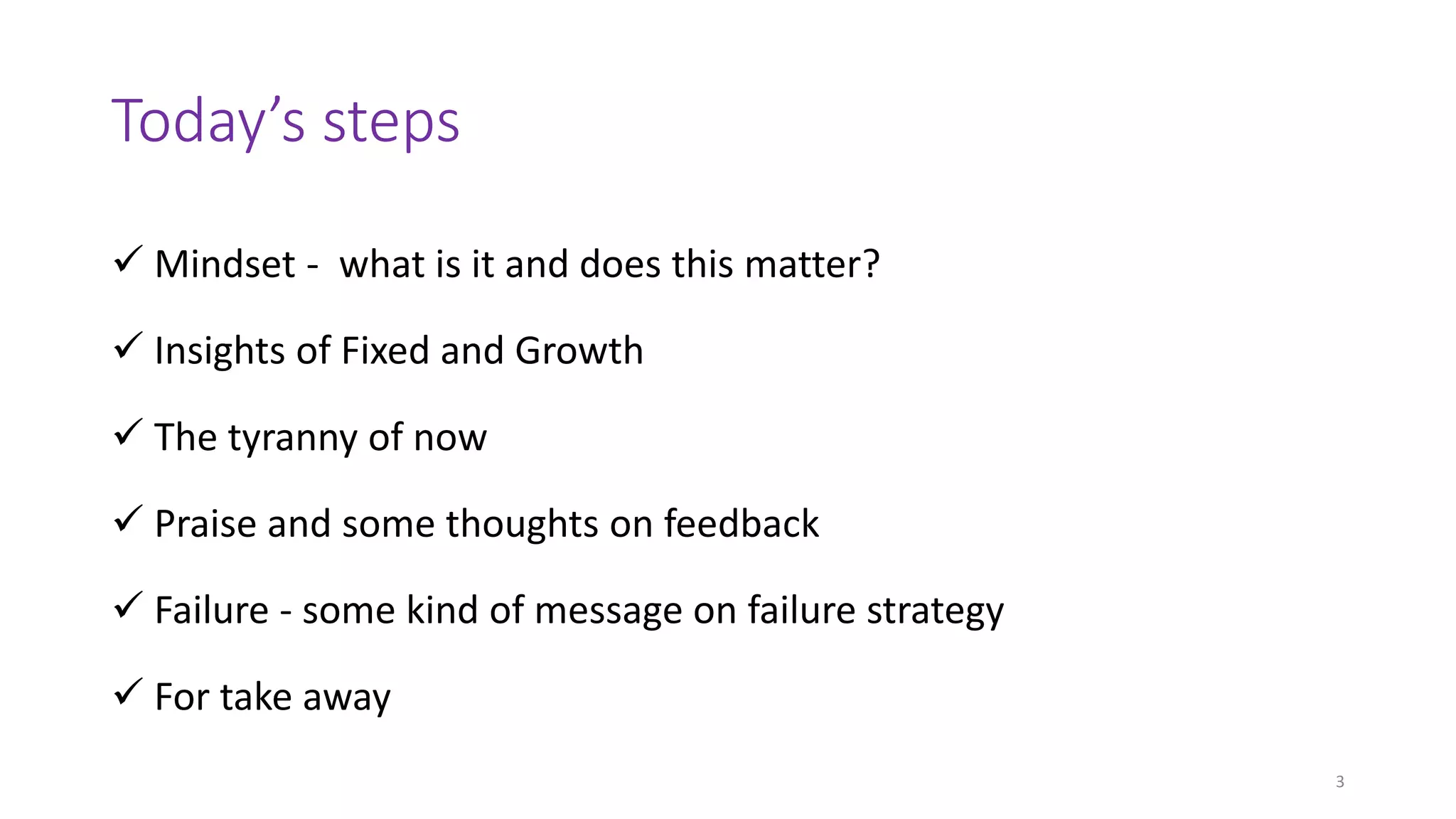Today’s steps
 Mindset - what is it and does this matter?
 Insights of Fixed and Growth
 The tyranny of now
 Praise and some thoughts on feedback
 Failure - some kind of message on failure strategy
 For take away
3
 