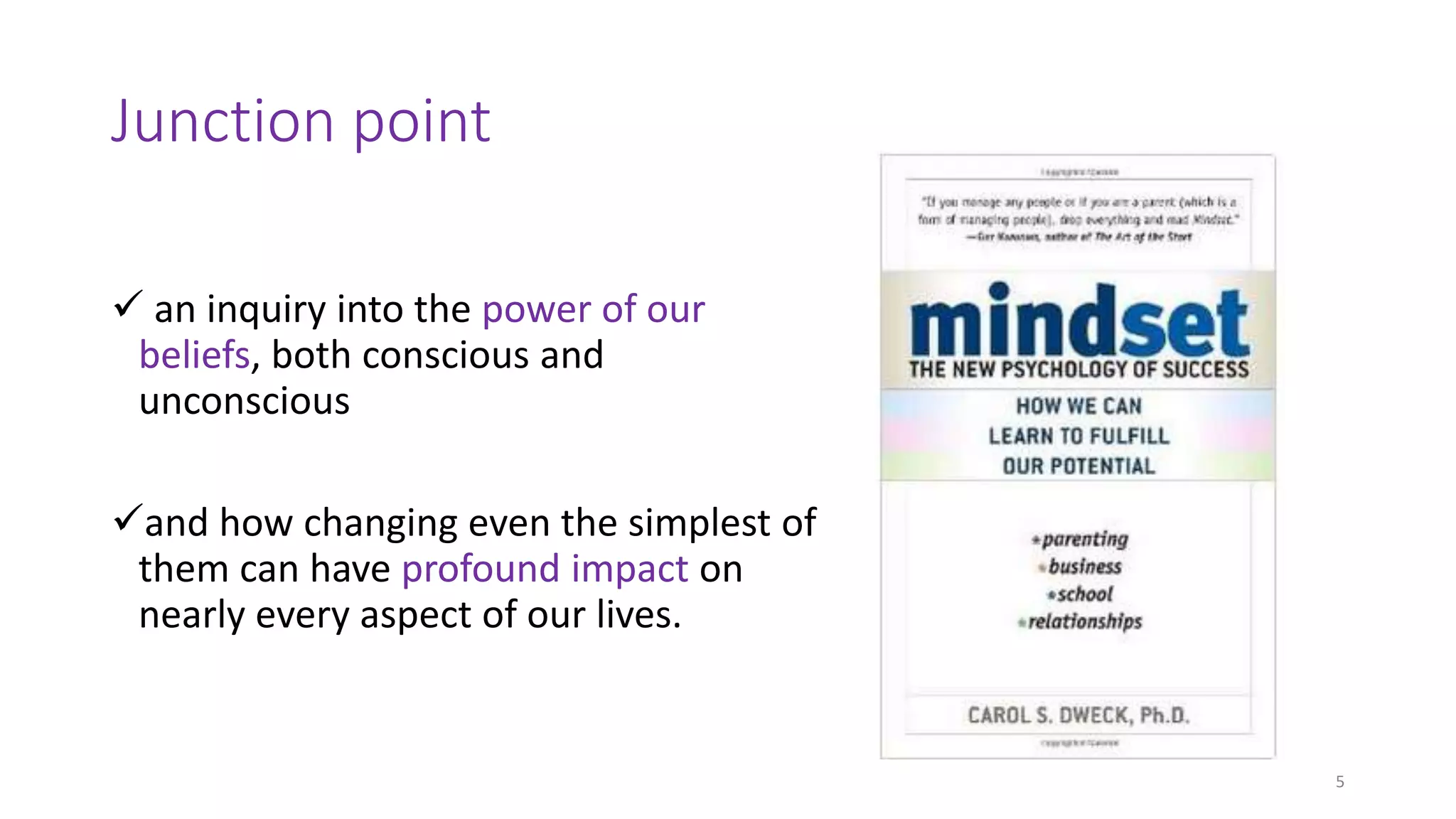Junction point
5
 an inquiry into the power of our
beliefs, both conscious and
unconscious
and how changing even the simplest of
them can have profound impact on
nearly every aspect of our lives.
 