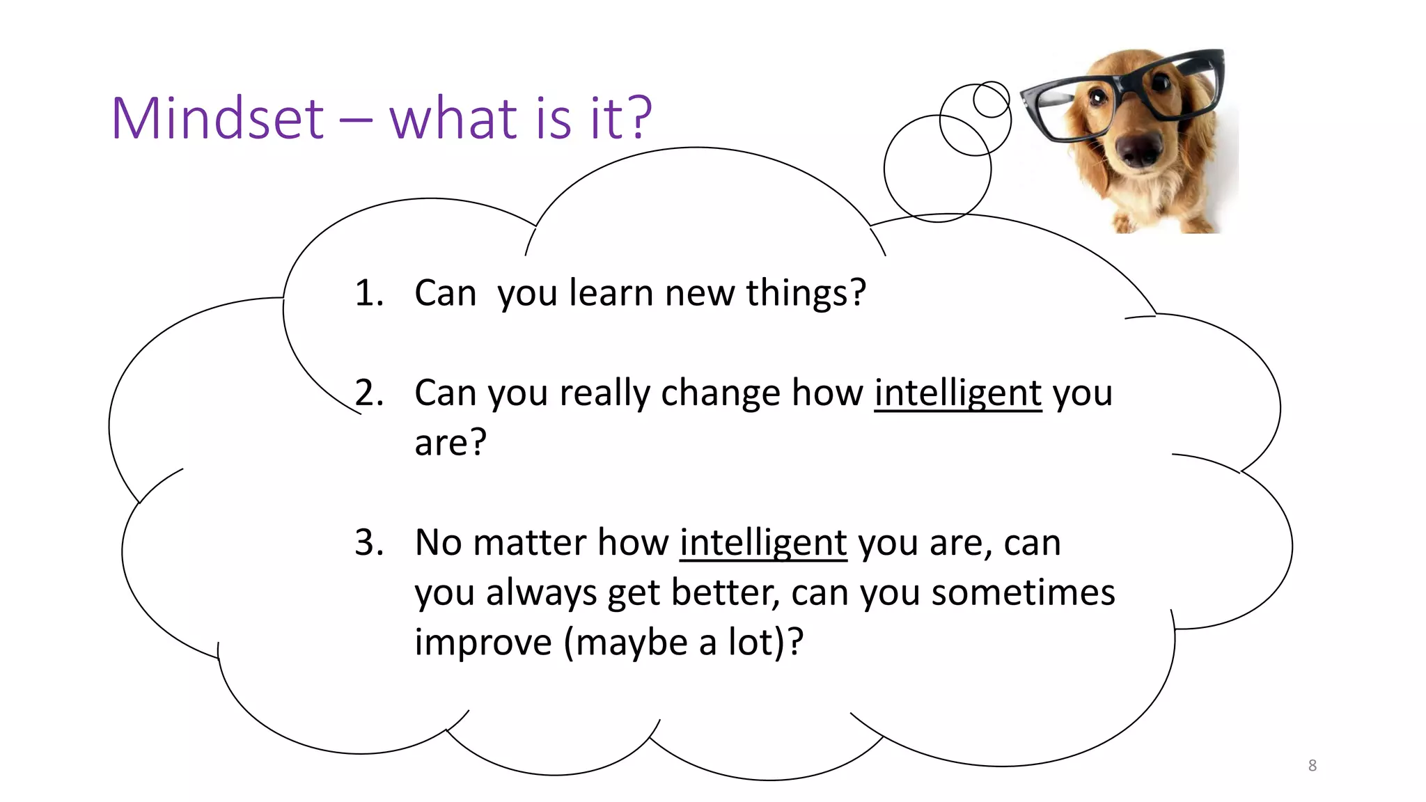 Mindset – what is it?
8
1. Can you learn new things?
2. Can you really change how intelligent you
are?
3. No matter how intelligent you are, can
you always get better, can you sometimes
improve (maybe a lot)?
 