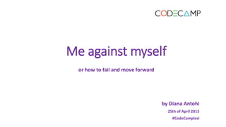 Me against myself
or how to fail and move forward
by Diana Antohi
25th of April 2015
#CodeCampIasi
 