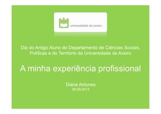Dia do Antigo Aluno do Departamento de Ciências Sociais,
Políticas e do Território da Universidade de Aveiro
A minha experiência profissional
Diana Antunes
28-09-2013
 