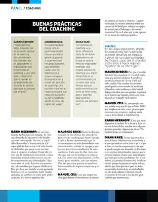 PANEL / coAchiNg
karin Meerhoff: En mi expe-
riencia, las brechas son variadas. Yo creo
que depende del ejecutivo y del desafío
que esté enfrentando. Por eso, el coach
debe desarrollar la buena escucha y la
capacidad de determinar cuál es la brecha
en el desafío, que pocas veces está tan
clara, y empezar a trabajar. Desde ahí, yo
creo que la inteligencia emocional y cómo
responder a ciertas emociones es una de
las competencias más demandadas. Hace
unos años, el estilo directivo era autorita-
rio y demandaba que la gente obedeciera.
Hoy por hoy, ese modelo se está agotando.
Entonces, en un momento, hubo mucha
demanda de cambiar ese estilo para poder
acoplarse a la nueva organización.
en cambios de puesto y rotación. Cuando
eso sucede, las mismas personas notan que
carecen de facilidad para trabajar en equipo,
de actitud para el liderazgo o de control
emocional. Ese es el aviso que invita a pensar
en un asesor de coaching específico.
VuelTA 5
En las altas posiciones, donde
los ejecutivos han superado
grandes desafíos de negocio
a pesar de sus oportunidades
de mejora, ¿qué tan dispuestos
están ellos a hacer algunos
“ajustes” de su liderazgo?
Mauricio Bock: Para que el cambio
funcione hay un proceso en el cual el coach
tiene que generar confianza. Cuando ya
pierden la postura de “yo soy el jefe acá”,
todo cambia. Hay muchos mecanismos
para lograrlo, como sacarlos de su oficina
y llevarlos a otros ambientes, abrir bien el
diálogo con ellos para que puedan expresarse
de la manera que quieran, entre otras cosas.
El coach se va dando en el camino.
Manuel celi: Yo, por ejemplo, uso
una prueba muy sencilla que se llama DISC,
que simplemente sirve como pretexto para
conversar, para empezar a explotar varias
cosas y ahí es donde se baja la barrera.
karin Meerhoff: Claro que están
dispuestos a cambiar. Yo te lo voy a decir co-
mo me lo han dicho, muchas veces, algunos
gerentes generales. Algunos me dicen: “Yo
también tengo mi corazoncito”.
Diana rake: Yo creo que no solo se
trata de hacer. Muchas veces, se confunde y
se cree que todo es acción y no es así. Lo que
se hace en muchas empresas es pensar que
se puede arreglar una situación en dos meses
o en un plazo determinado y esperan que la
persona empiece a hacer cosas distintas para
que vean que ya está cambiando. Eso sí o sí
volverá a la persona al mismo sitio donde co-
menzó, porque la persona se vuelve teórica,
sabe lo que tiene que hacer pero no lo ha
incorporado dentro de su ser, no ha hecho
un clic desde adentro. Entonces, no solo
es cuestión de ver cuál es la solución, pasa
también por interiorizarla.
Mauricio Bock: Yo he hecho una
revisión en los últimos dos años de los
procesos de coaching que hemos llevado
a cabo y hemos determinado que las
tres competencias más demandadas son:
comunicación, trabajo en equipo y una
que me pareció extraordinaria, la auto-
confianza. Cada una de ellas tiene mu-
cho que ver con la inteligencia emocio-
nal, con cómo nos relacionamos con los
demás pero, también, con uno mismo.
Una vez que estos puntos se resuelven,
los resultados de negocio empiezan a ser
distintos.
Manuel celi: Creo que surgen mu-
chos gaps durante el movimiento de talento,
buenAS prácTicAS
del coAching
kaRin MeeRhoff:
“todo coaching
debe empezar por
un acuerdo, porque
en el coaching
ejecutivo tienes
dos clientes: por
un lado tienes la
organización que
te demanda el
coaching y, por otro
lado, el ejecutivo
que lo recibe. la
alineación de ese
acuerdo es central
para que el proceso
sea exitoso”.
Diana Rake:
“un proceso de
coaching va a
tener diferentes
tipos de duración
dependiendo de
lo que se quiera.
Pero es importante
entender que
ningún proceso de
coaching va a hacer
maravillas en el
cortísimo plazo, es
un tema que toma
tiempo porque
están envueltas una
serie de emociones
que el coachee
podría recién
conocer por primera
vez”.
MauRiCio BoCk:
“El coaching debe
iniciar con la
participación del
cliente, ya sea la
gerencia general
o la gerencia de
recursos humanos,
para entender
cuáles son los
objetivos que
quiere conseguir
la organización a
través del proceso
de coaching. una
reunión tripartita es
importante para que
cada uno entienda
su rol y establecer
desde el inicio las
reglas del juego”.
 
