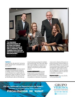 VuelTA 6
¿El gerente de gestión humana
debe desarrollar competencias
de coach?
Mauricio Bock: Necesitan empezar
a incorporar herramientas de coaching en
sus diálogos, porque el rol de la persona de
recursos humanos está en poder ayudar a la
organización a lograr sus objetivos a través de
las personas. Entonces, tiene que estar siem-
pre identificando cuáles son las brechas que
tienen las personas para lograr los resultados,
qué formación darle. Pero, sobre todo, deben
abrir mucho el diálogo con las personas y la
esencia del coaching está en lograr la auto-
reflexión en las personas para que puedan
progresar.
karin Meerhoff: Sería ideal,
porque estamos en un mundo distinto
y tenemos que aprender competencias
diferentes; entonces, si en recursos humanos
nos quedamos en administrar a las personas
como recursos y dejamos de hacernos car-
go de las emociones, incluso los líderes no
podrán liderar. Muchas veces, los gerentes
no son conscientes de la emoción en la que
están liderando. Liderar desde la rabia es
muy diferente a liderar desde el entusias-
mo o la resignación, y esos son conceptos
en los que podemos ayudar. La clave está
en desafiarlos a transformarse.
Diana rake: Si no hay desafío,
no hay aprendizaje.
“el coaching
organizacional es
un teMa sistéMico
que no solo traBaja
con la persona, sino
taMBién pasa por ver
qué está pasanDo en la
organización”.
k A r i n M E E r h O f
 