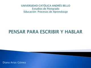 UNIVERSIDAD CATÓLICA ANDRÉS BELLO Estudios de Postgrado Educación: Procesos de Aprendizaje PENSAR PARA ESCRIBIR Y HABLAR Diana Arias Gómez 