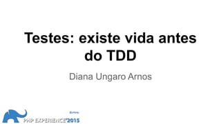Testes: existe vida antes
do TDD
Diana Ungaro Arnos
 