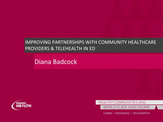 IMPROVING PARTNERSHIPS WITH COMMUNITY HEALTHCARE
PROVIDERS & TELEHEALTH IN ED
Diana Badcock
 