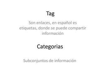 Tag
     Son enlaces, en español es
etiquetas, donde se puede compartir
             información


         Categorias

  Subconjuntos de información
 