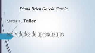 Diana Belen García García 
Materia: Taller 
Actividades de aprendizajes 
 