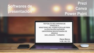 Softwares de
presentación
Prezi
Canva
Power Point
REPÚBLICA BOLIVARIANA DE
VENEZUELA
MINISTERIO DEL PODER POPULAR PARA
LA EDUCACIÓN SUPERIOR
UNIVERSIDAD BICENTENARIA DE
ARAGUA
SAN JOAQUÍN - TURMERO
Diana Blanco
V-28.142.723
 