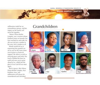 15
• Darley • Adjorkor
• Paul
• Adjeley
• Paa Nii • Justice
• Joana
• Kai
Grandchildren
selflessness made her an
extraordinary person, and her
impact on her family will
never be forgotten.
'Mmaa' Diana Koshie
Lamptey, was a woman whose
kindness knew no bounds, her
love reached far and wide, for
she was not just a mother to
her own, but a mother to all.
Words would fail us in
expressing how grateful we
are to you for the many times
you’ve given us financial
support, life advice as well as
ensuring peace and unity. You
lived a fulfilled life here on
earth and now you’ve gone
ahead of us, called into the
glory of our Lord till we meet
again.
Rest in peace, dear Mmaa
Diana Koshie Lamptey. Your
kindness, love, and
selflessness will always be
remembered and cherished.
Burial, MeMorial & Thanksgiving service of
Diana Koshie Lamptey
 