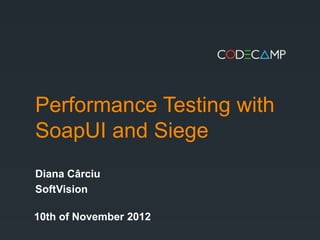 Performance Testing with
SoapUI and Siege
Diana Cârciu
SoftVision

10th of November 2012
 
