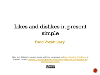 Likes and dislikes in present
simple
Food Vocabulary
likes and dislikes in present simple and food vocabulary by Diana Carolina Ortiz Bravo is
licensed under a Creative Commons Reconocimiento-NoComercial-CompartirIgual 4.0
Internacional License.
 